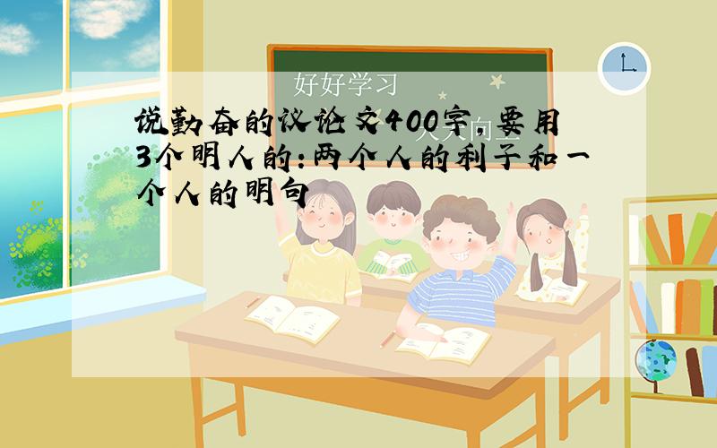 说勤奋的议论文400字,要用3个明人的:两个人的利子和一个人的明句