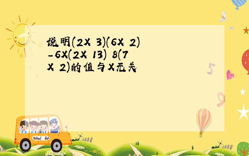 说明(2X 3)(6X 2)-6X(2X 13) 8(7X 2)的值与X无关