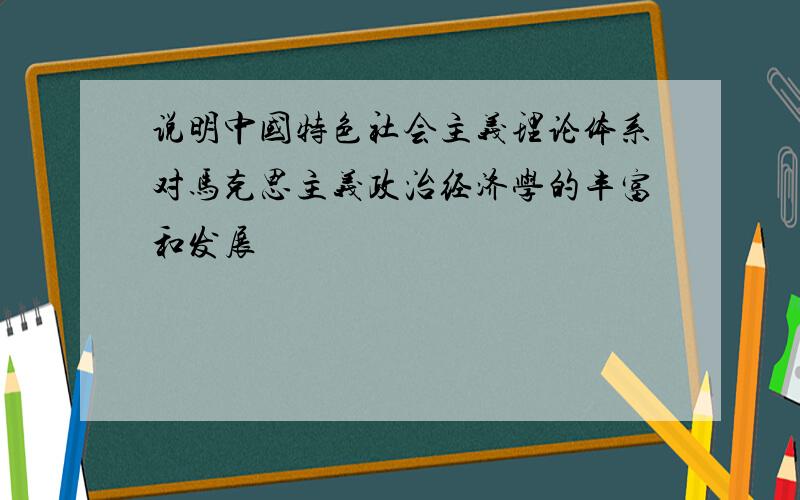 说明中国特色社会主义理论体系对马克思主义政治经济学的丰富和发展