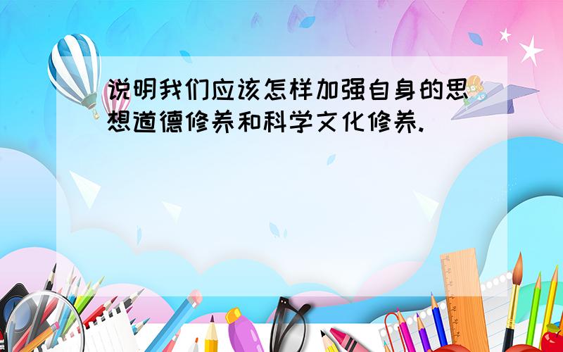 说明我们应该怎样加强自身的思想道德修养和科学文化修养.