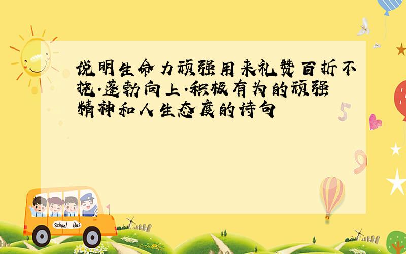 说明生命力顽强用来礼赞百折不挠.蓬勃向上.积极有为的顽强精神和人生态度的诗句