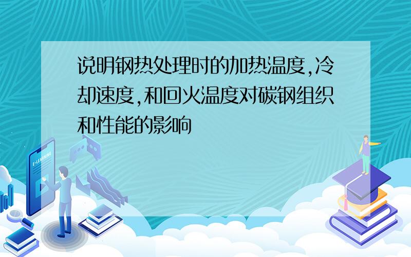 说明钢热处理时的加热温度,冷却速度,和回火温度对碳钢组织和性能的影响