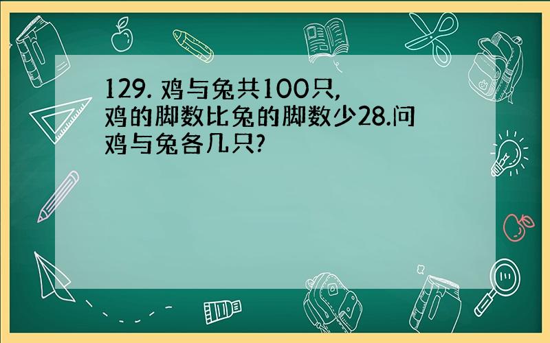 129. 鸡与兔共100只,鸡的脚数比兔的脚数少28.问鸡与兔各几只?