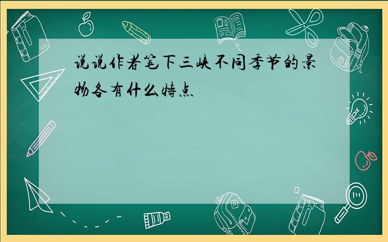 说说作者笔下三峡不同季节的景物各有什么特点