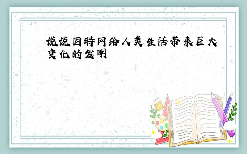 说说因特网给人类生活带来巨大变化的发明