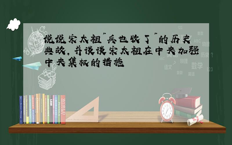 说说宋太祖"兵也收了"的历史典故,并谈谈宋太祖在中央加强中央集权的措施