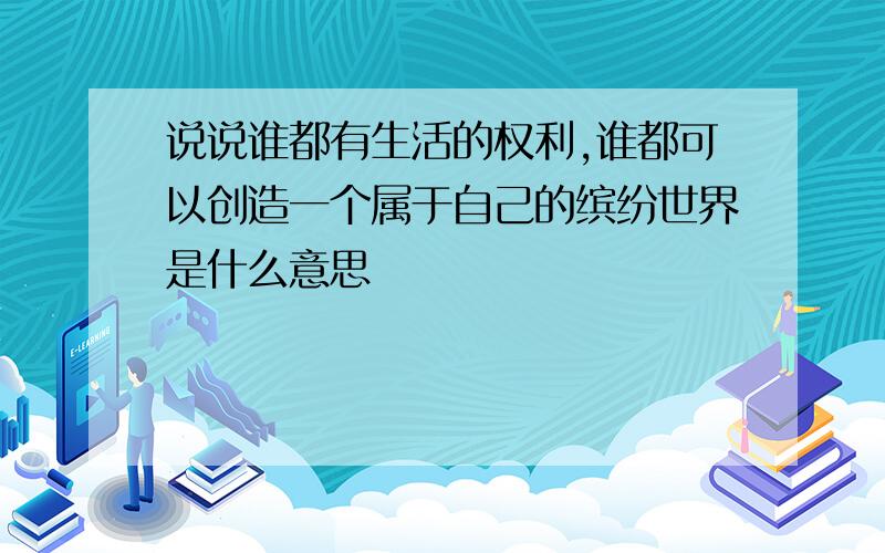 说说谁都有生活的权利,谁都可以创造一个属于自己的缤纷世界是什么意思