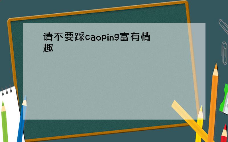 请不要踩caoping富有情趣