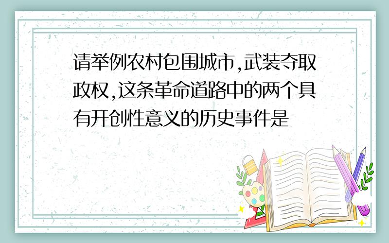 请举例农村包围城市,武装夺取政权,这条革命道路中的两个具有开创性意义的历史事件是