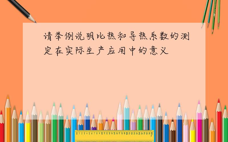 请举例说明比热和导热系数的测定在实际生产应用中的意义