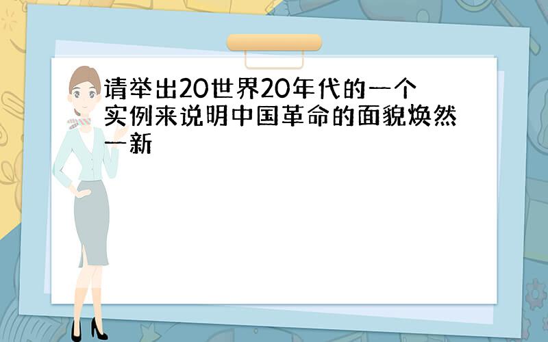 请举出20世界20年代的一个实例来说明中国革命的面貌焕然一新