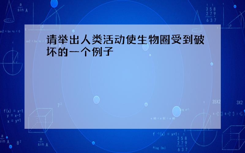 请举出人类活动使生物圈受到破坏的一个例子