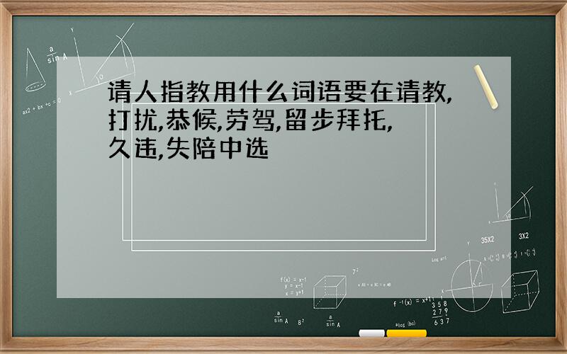 请人指教用什么词语要在请教,打扰,恭候,劳驾,留步拜托,久违,失陪中选