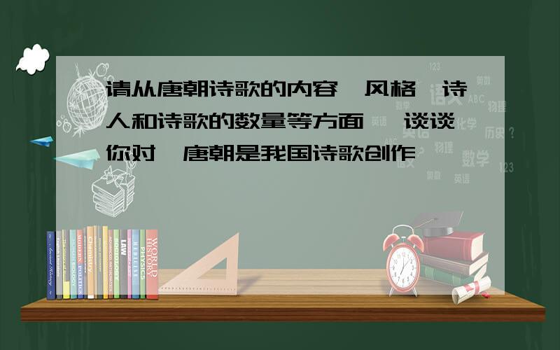 请从唐朝诗歌的内容,风格,诗人和诗歌的数量等方面, 谈谈你对"唐朝是我国诗歌创作