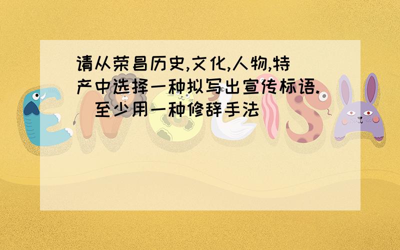 请从荣昌历史,文化,人物,特产中选择一种拟写出宣传标语.(至少用一种修辞手法)