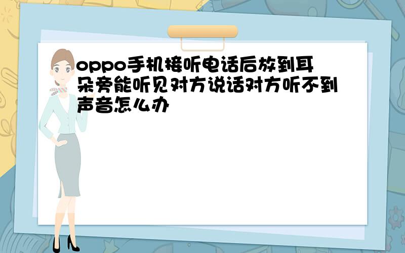 oppo手机接听电话后放到耳朵旁能听见对方说话对方听不到声音怎么办