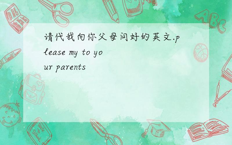 请代我向你父母问好的英文.please my to your parents