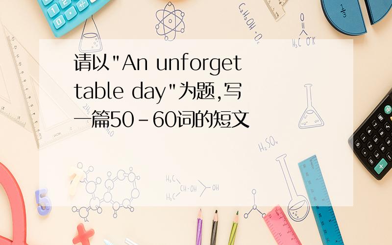 请以"An unforgettable day"为题,写一篇50-60词的短文