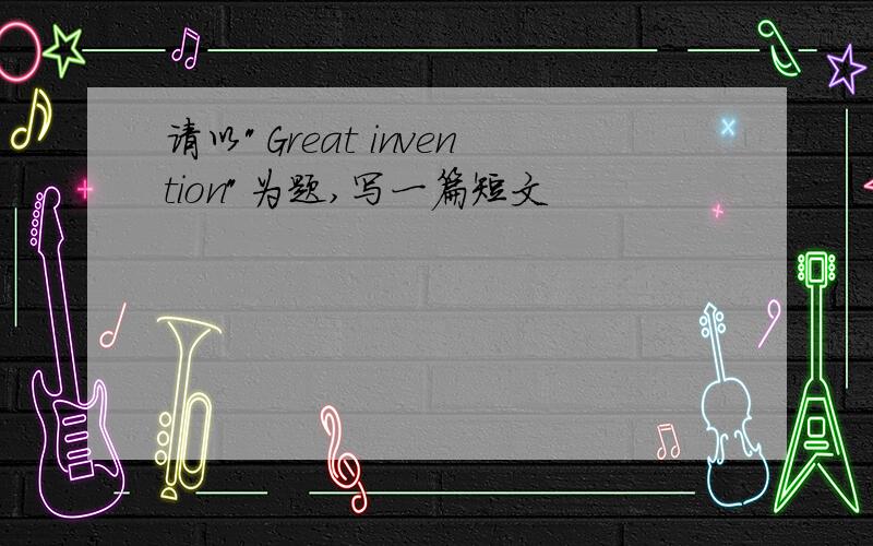 请以"Great invention"为题,写一篇短文