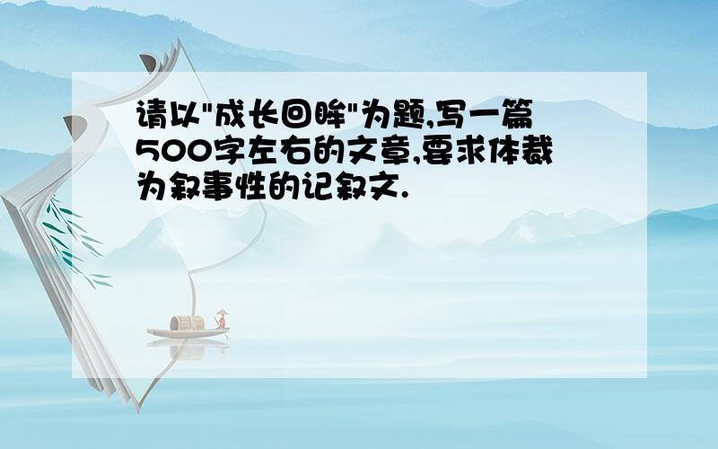 请以"成长回眸"为题,写一篇500字左右的文章,要求体裁为叙事性的记叙文.