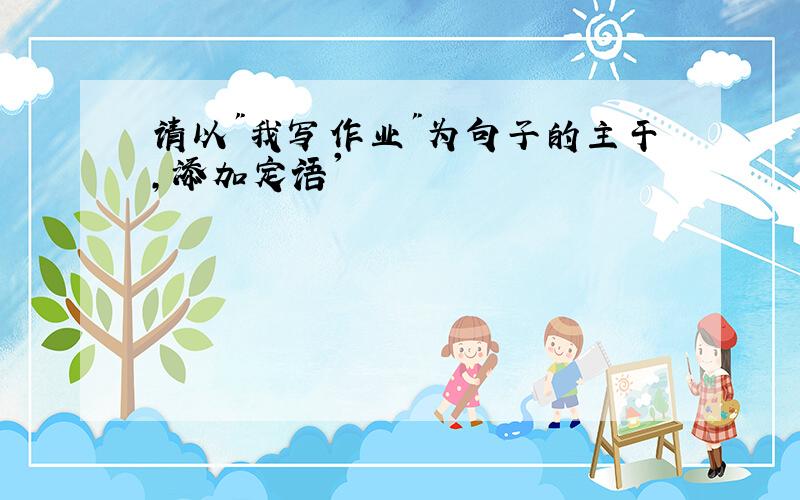 请以"我写作业"为句子的主干,添加定语'