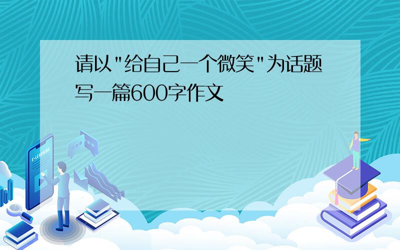 请以"给自己一个微笑"为话题写一篇600字作文