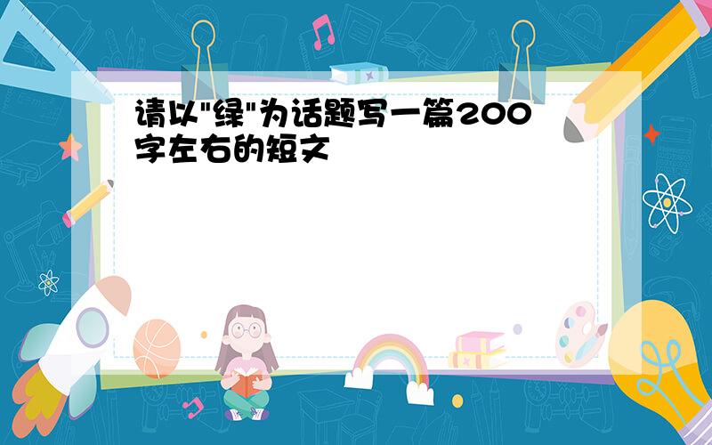 请以"绿"为话题写一篇200字左右的短文