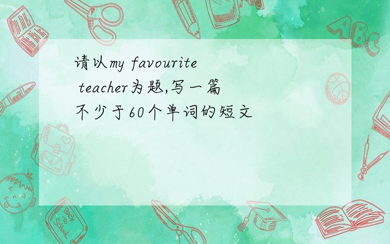 请以my favourite teacher为题,写一篇不少于60个单词的短文