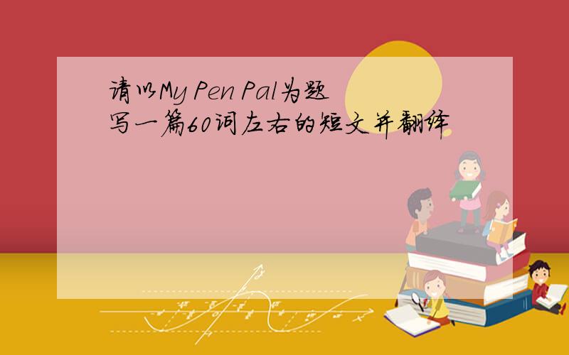 请以My Pen Pal为题写一篇60词左右的短文并翻绎