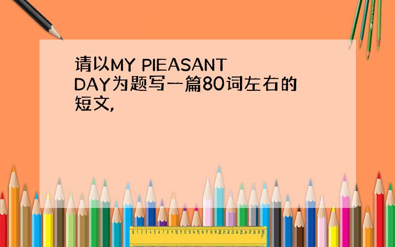 请以MY PIEASANT DAY为题写一篇80词左右的短文,