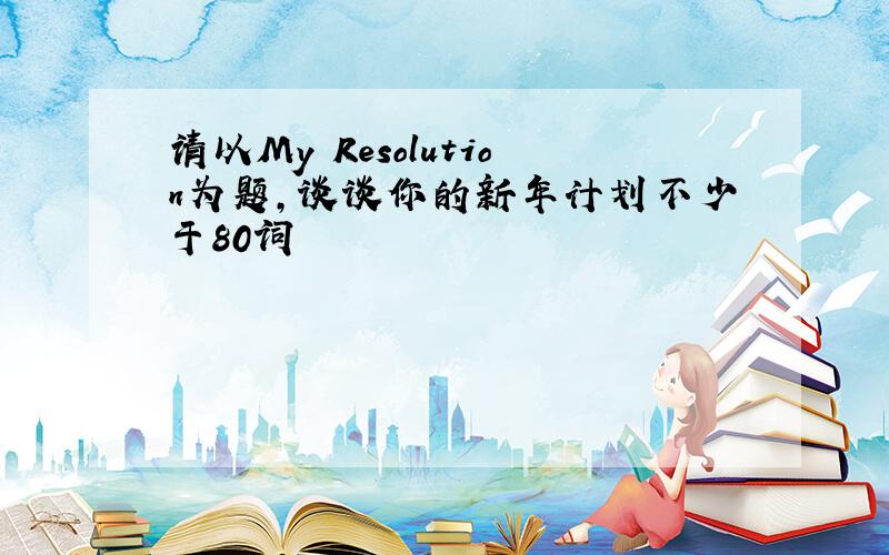 请以My Resolution为题,谈谈你的新年计划不少于80词