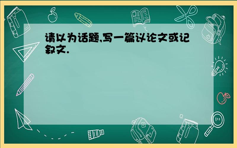 请以为话题,写一篇议论文或记叙文.