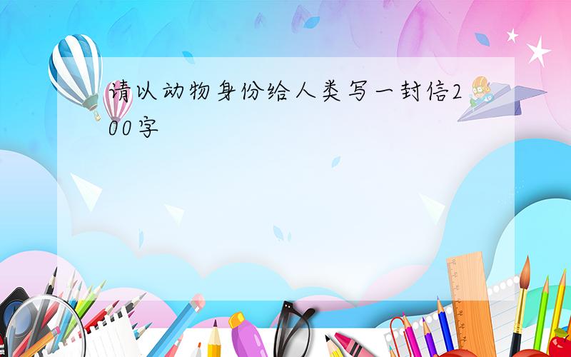 请以动物身份给人类写一封信200字