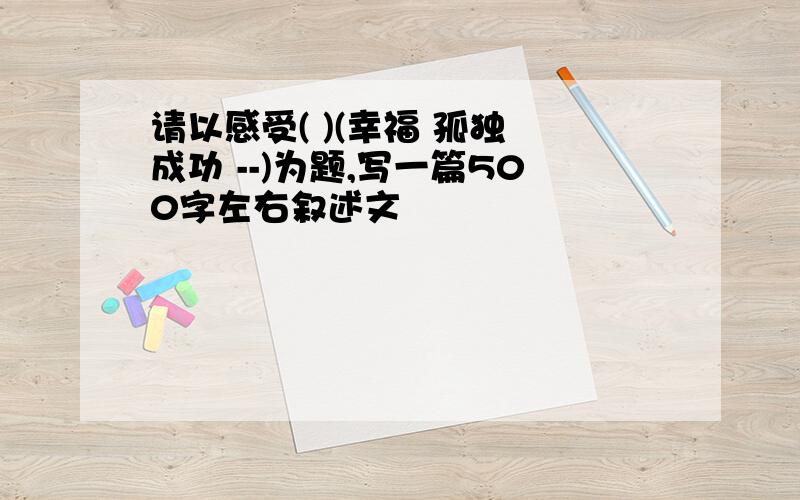 请以感受( )(幸福 孤独 成功 --)为题,写一篇500字左右叙述文