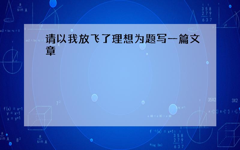 请以我放飞了理想为题写一篇文章