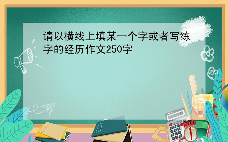 请以横线上填某一个字或者写练字的经历作文250字