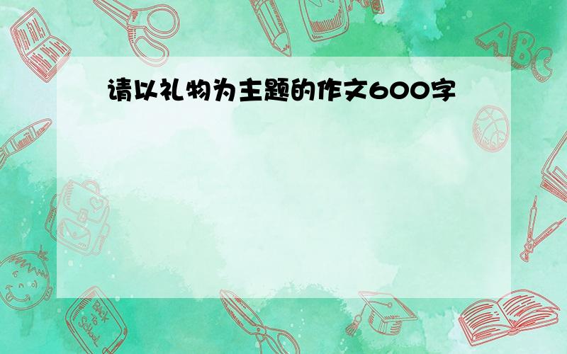 请以礼物为主题的作文600字