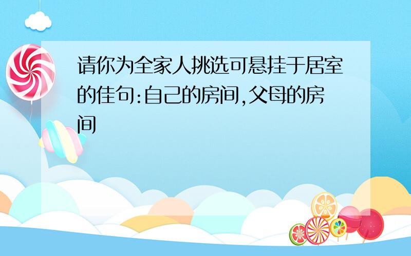 请你为全家人挑选可悬挂于居室的佳句:自己的房间,父母的房间