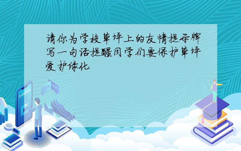 请你为学校草坪上的友情提示牌写一句话提醒同学们要保护草坪爱护绿化