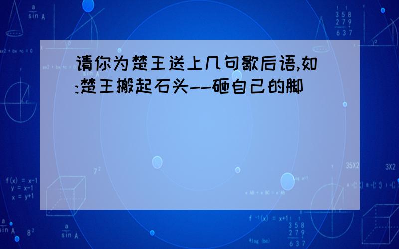 请你为楚王送上几句歇后语,如:楚王搬起石头--砸自己的脚