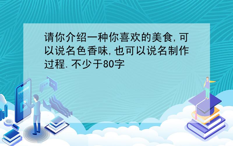 请你介绍一种你喜欢的美食,可以说名色香味,也可以说名制作过程.不少于80字