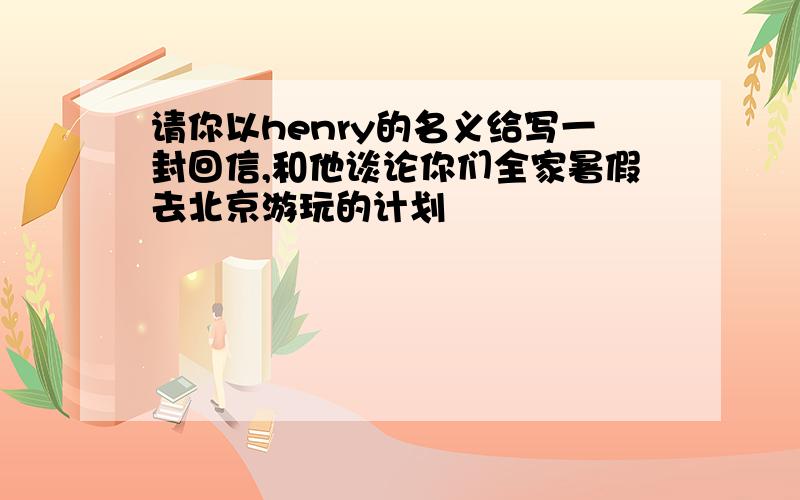 请你以henry的名义给写一封回信,和他谈论你们全家暑假去北京游玩的计划