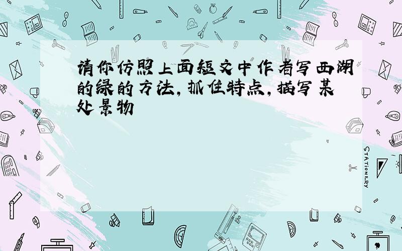 请你仿照上面短文中作者写西湖的绿的方法,抓住特点,描写某处景物