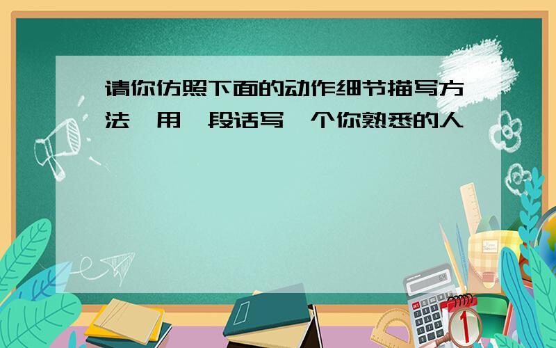 请你仿照下面的动作细节描写方法,用一段话写一个你熟悉的人