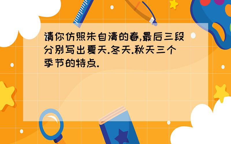 请你仿照朱自清的春,最后三段分别写出夏天.冬天.秋天三个季节的特点.