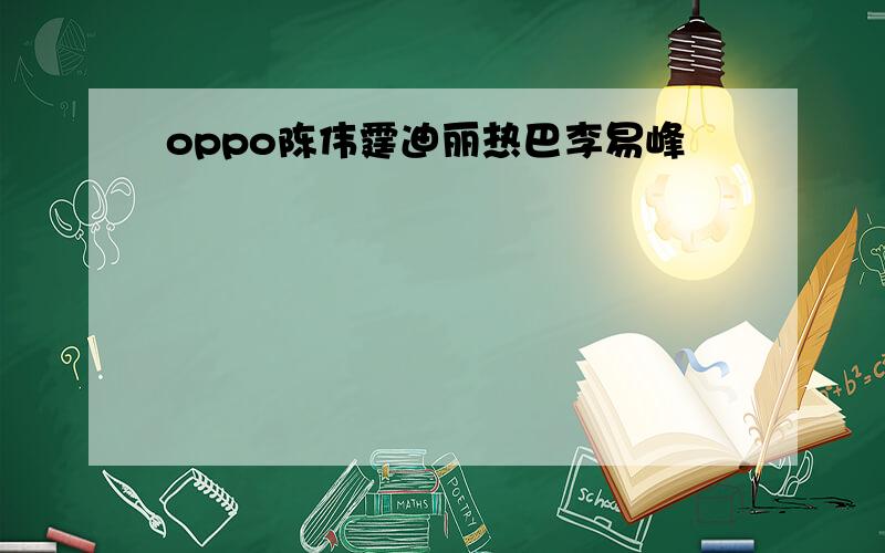 oppo陈伟霆迪丽热巴李易峰