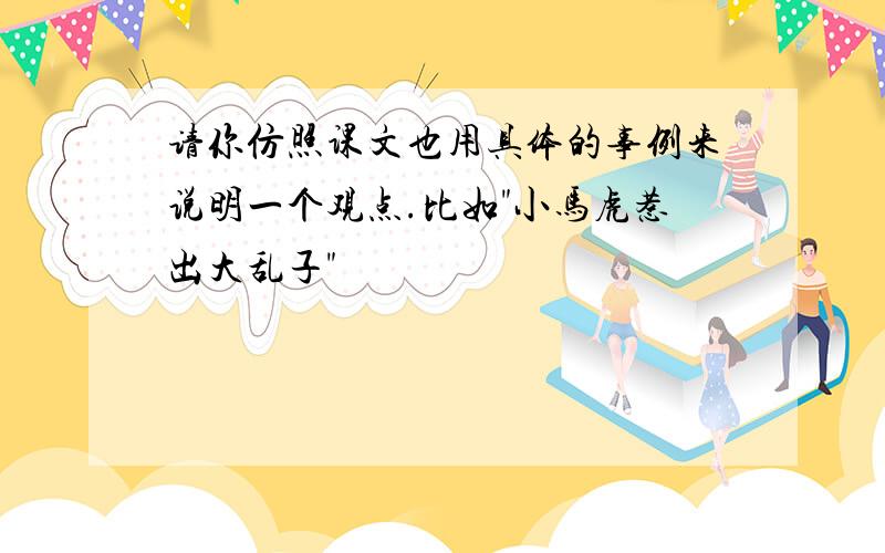 请你仿照课文也用具体的事例来说明一个观点.比如"小马虎惹出大乱子"