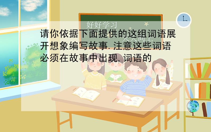 请你依据下面提供的这组词语展开想象编写故事.注意这些词语必须在故事中出现,词语的