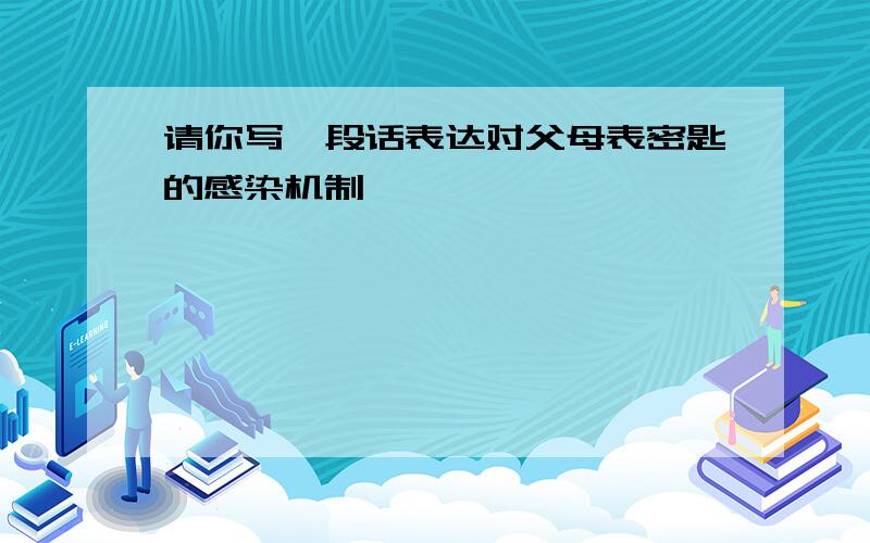 请你写一段话表达对父母表密匙的感染机制