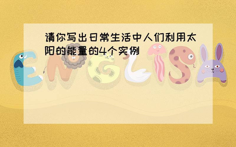 请你写出日常生活中人们利用太阳的能量的4个实例